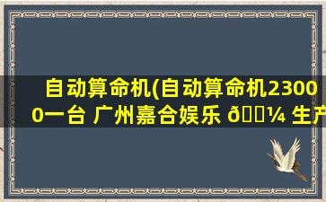 自动算命机(自动算命机23000一台 广州嘉合娱乐 🐼 生产的)